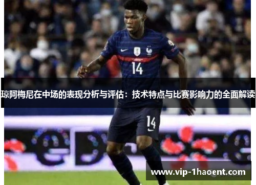 琼阿梅尼在中场的表现分析与评估:技术特点与比赛影响力的全面解读 琼阿梅尼在中场的表现分析与评估:技术特点与比赛影响力的全面解读