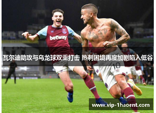 瓦尔迪助攻与乌龙球双重打击 热刺困境再度加剧陷入低谷 瓦尔迪助攻与乌龙球双重打击 热刺困境再度加剧陷入低谷