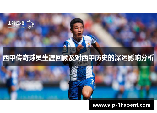 西甲传奇球员生涯回顾及对西甲历史的深远影响分析