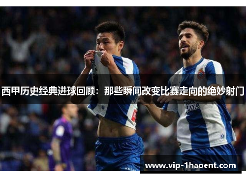 西甲历史经典进球回顾:那些瞬间改变比赛走向的绝妙射门 西甲历史经典进球回顾:那些瞬间改变比赛走向的绝妙射门