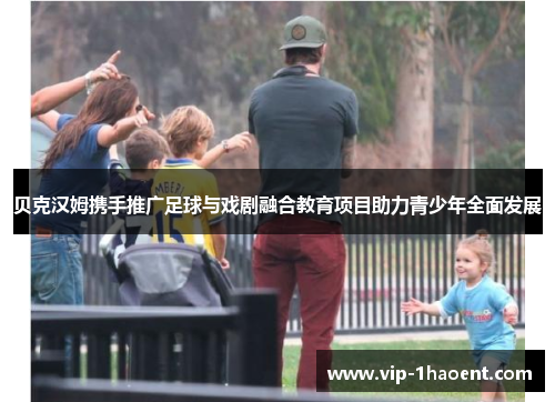 贝克汉姆携手推广足球与戏剧融合教育项目助力青少年全面发展