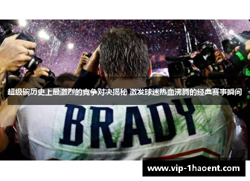 超级碗历史上最激烈的竞争对决揭秘 激发球迷热血沸腾的经典赛事瞬间 超级碗历史上最激烈的竞争对决揭秘 激发球迷热血沸腾的经典赛事瞬间