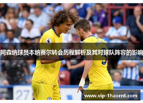 阿森纳球员本纳赛尔转会历程解析及其对球队阵容的影响