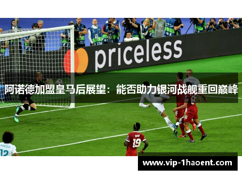阿诺德加盟皇马后展望：能否助力银河战舰重回巅峰