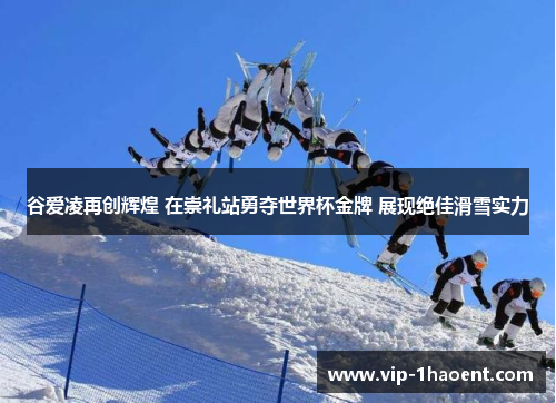 谷爱凌再创辉煌 在崇礼站勇夺世界杯金牌 展现绝佳滑雪实力