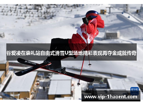 谷爱凌在崇礼站自由式滑雪U型场地精彩表现再夺金成就传奇