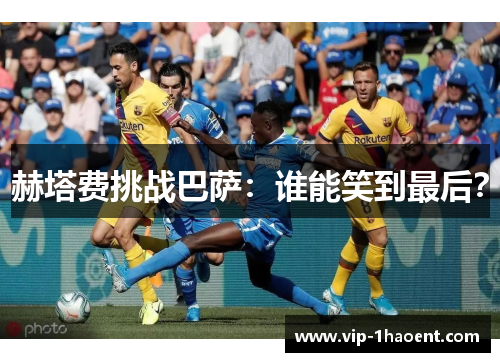 赫塔费挑战巴萨：谁能笑到最后？