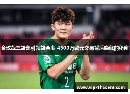 金玟哉三笘薰引领转会潮 4500万欧元交易背后隐藏的秘密 金玟哉三笘薰引领转会潮 4500万欧元交易背后隐藏的秘密