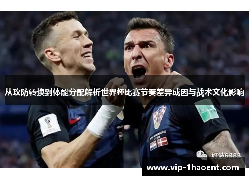 从攻防转换到体能分配解析世界杯比赛节奏差异成因与战术文化影响 从攻防转换到体能分配解析世界杯比赛节奏差异成因与战术文化影响
