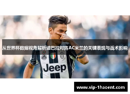 从世界杯数据视角解析迪巴拉对阵AC米兰的关键表现与战术影响 从世界杯数据视角解析迪巴拉对阵AC米兰的关键表现与战术影响