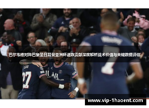 巴尔韦德对阵巴黎圣日耳曼亚洲杯进攻贡献深度解析战术价值与关键数据评估 巴尔韦德对阵巴黎圣日耳曼亚洲杯进攻贡献深度解析战术价值与关键数据评估