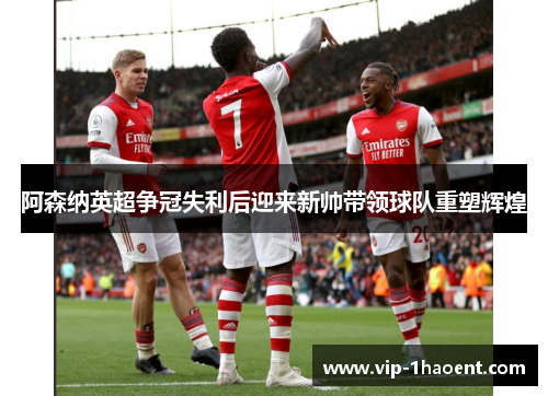 阿森纳英超争冠失利后迎来新帅带领球队重塑辉煌 阿森纳英超争冠失利后迎来新帅带领球队重塑辉煌
