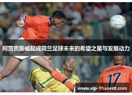 阿贾克斯崛起成荷兰足球未来的希望之星与发展动力