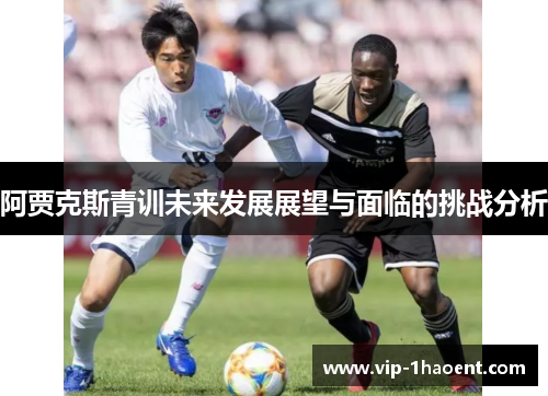 阿贾克斯青训未来发展展望与面临的挑战分析 阿贾克斯青训未来发展展望与面临的挑战分析