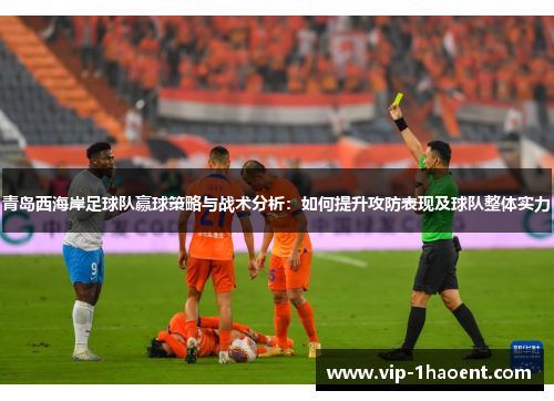 青岛西海岸足球队赢球策略与战术分析：如何提升攻防表现及球队整体实力