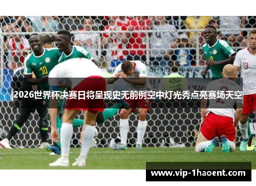 2026世界杯决赛日将呈现史无前例空中灯光秀点亮赛场天空