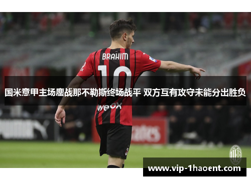 国米意甲主场鏖战那不勒斯终场战平 双方互有攻守未能分出胜负 国米意甲主场鏖战那不勒斯终场战平 双方互有攻守未能分出胜负