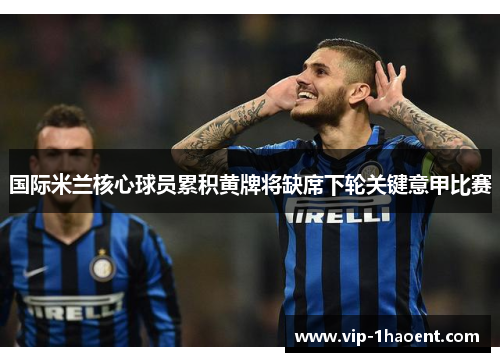 国际米兰核心球员累积黄牌将缺席下轮关键意甲比赛 国际米兰核心球员累积黄牌将缺席下轮关键意甲比赛